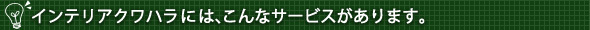 インテリアクワハラには、こんなサービスがあります。